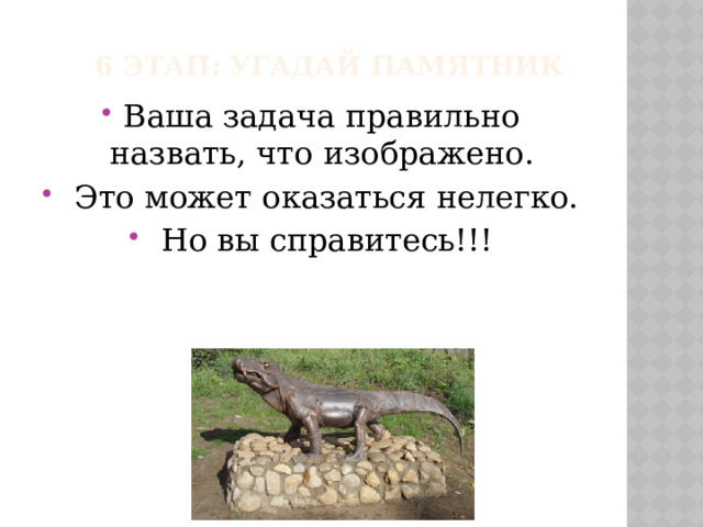  6 этап: угадай памятник Ваша задача правильно назвать, что изображено.  Это может оказаться нелегко.  Но вы справитесь!!! 