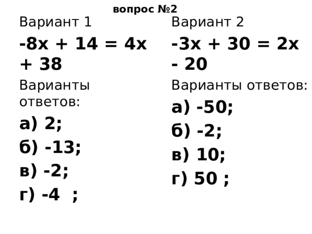 вопрос №2 Вариант 2 Вариант 1 -3х + 30 = 2х - 20 -8х + 14 = 4х + 38 Варианты ответов: Варианты ответов: а) -50; а) 2; б) -2; б) -13; в) 10; в) -2; г) 50 ; г) -4 ; 