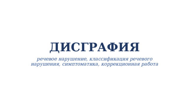 ДИСГРАФИЯ речевое нарушение, классификация речевого нарушения, симптоматика, коррекционная работа 