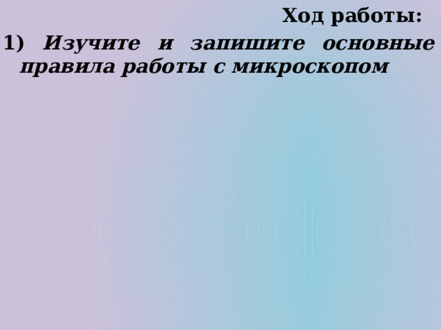  Ход работы: 1)  Изучите и запишите основные правила работы с микроскопом 