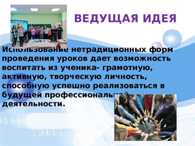 ВЕДУЩАЯ ИДЕЯ Использование нетрадиционных форм проведения уроков дает возможность воспитать из ученика- грамотную, активную, творческую личность, способную успешно реализоваться в будущей профессиональной деятельности. 