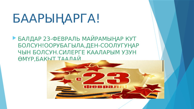 БААРЫҢАРГА! БАЛДАР 23-ФЕВРАЛЬ МАЙРАМЫҢАР КУТ БОЛСУН!ООРУБАГЫЛА,ДЕН-СООЛУГУҢАР ЧЫН БОЛСУН.СИЛЕРГЕ КААЛАРЫМ УЗУН ӨМҮР,БАКЫТ ТААЛАЙ. 