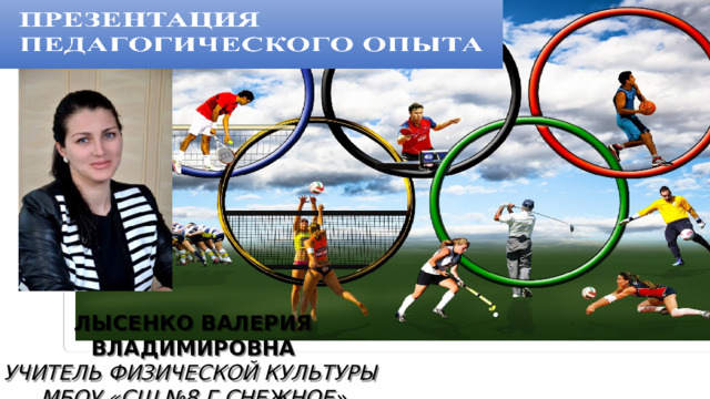 ЛЫСЕНКО ВАЛЕРИЯ ВЛАДИМИРОВНА УЧИТЕЛЬ ФИЗИЧЕСКОЙ КУЛЬТУРЫ МБОУ «СШ №8 Г.СНЕЖНОЕ» 