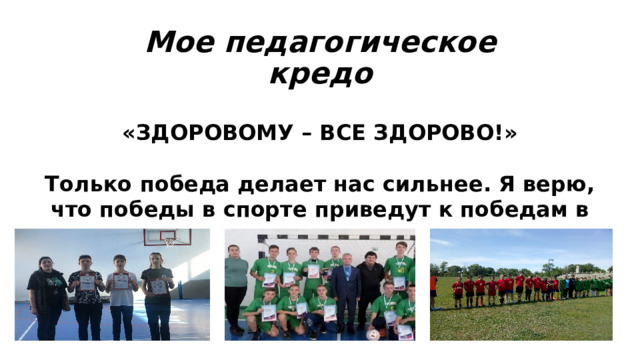 Мое педагогическое кредо «ЗДОРОВОМУ – ВСЕ ЗДОРОВО!»  Только победа делает нас сильнее. Я верю, что победы в спорте приведут к победам в жизни 