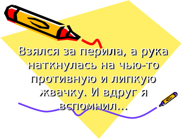 Взялся за перила, а рука наткнулась на чью-то противную и липкую жвачку. И вдруг я вспомнил… 