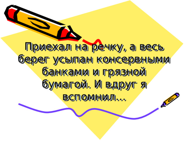 Приехал на речку, а весь берег усыпан консервными банками и грязной бумагой. И вдруг я вспомнил… 