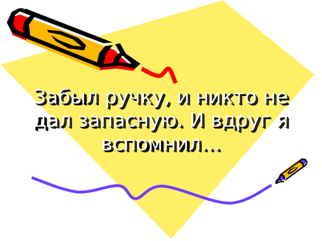 Забыл ручку, и никто не дал запасную. И вдруг я вспомнил… 