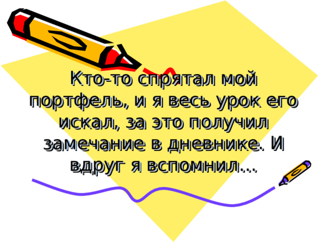 Кто-то спрятал мой портфель, и я весь урок его искал, за это получил замечание в дневнике. И вдруг я вспомнил… 