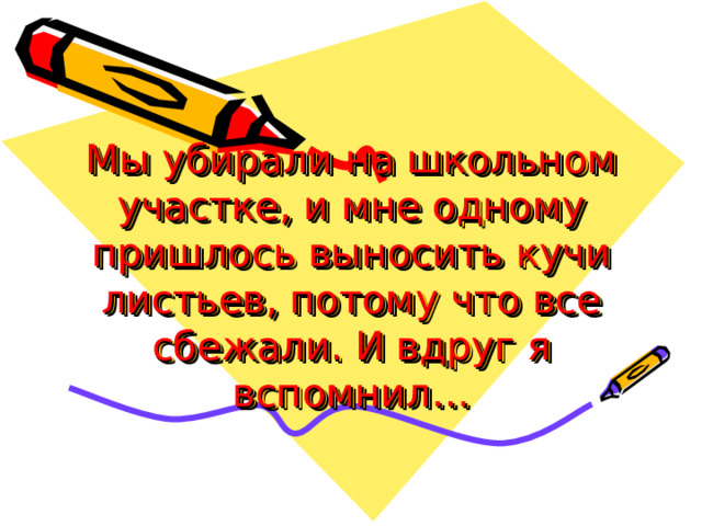 Мы убирали на школьном участке, и мне одному пришлось выносить кучи листьев, потому что все сбежали. И вдруг я вспомнил… 