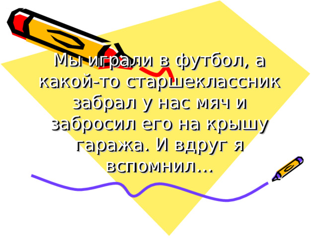 Мы играли в футбол, а какой-то старшеклассник забрал у нас мяч и забросил его на крышу гаража. И вдруг я вспомнил… 