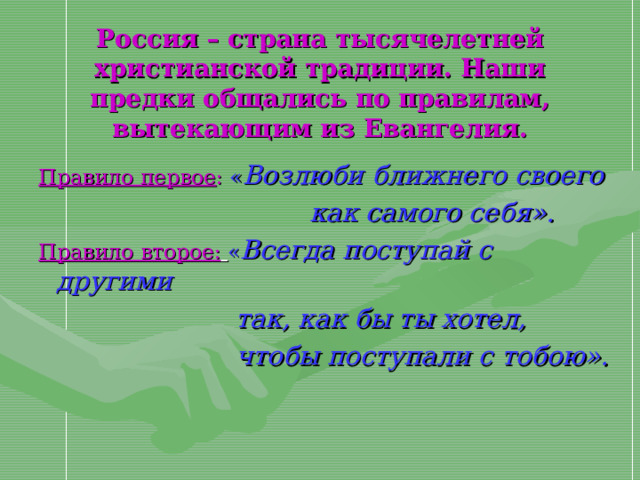 Россия – страна тысячелетней христианской традиции. Наши предки общались по правилам, вытекающим из Евангелия. Правило первое :  « Возлюби ближнего своего  как самого себя». Правило второе:  « Всегда поступай с другими  так, как бы ты хотел,  чтобы поступали с тобою».  
