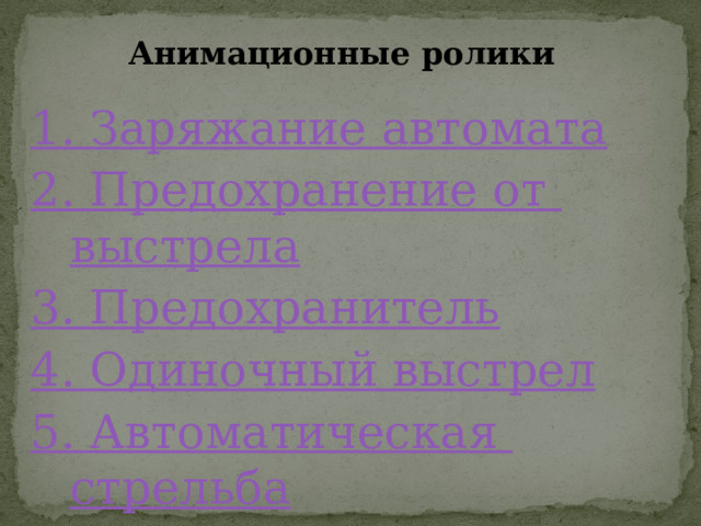 Анимационные ролики 1. Заряжание автомата 2. Предохранение от выстрела 3. Предохранитель 4. Одиночный выстрел 5. Автоматическая стрельба 6. Работа автоматики 