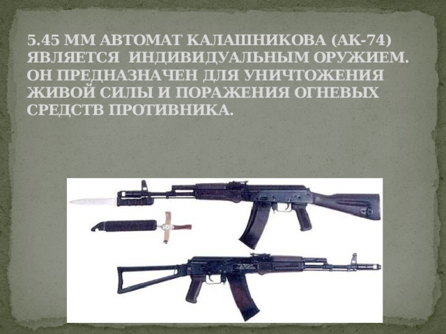 5.45 мм автомат Калашникова (АК-74) является индивидуальным оружием.  Он предназначен для уничтожения живой силы и поражения огневых средств противника.   