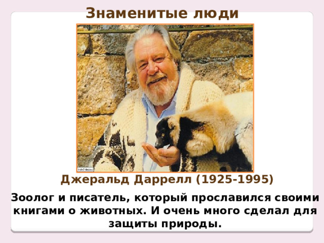Знаменитые люди Джеральд Даррелл (1925-1995) Зоолог и писатель, который прославился своими книгами о животных. И очень много сделал для защиты природы. 
