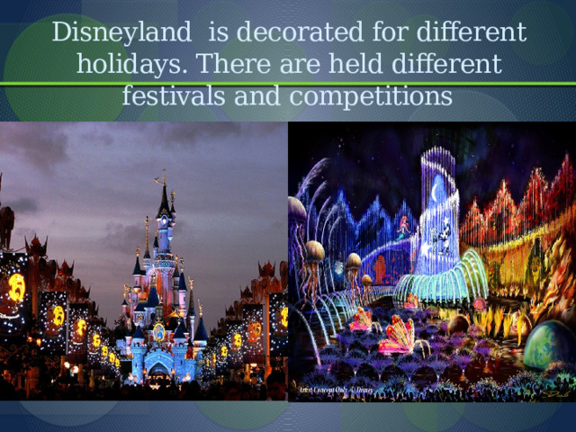 Disneyland is decorated for different holidays. There are held different festivals and competitions 