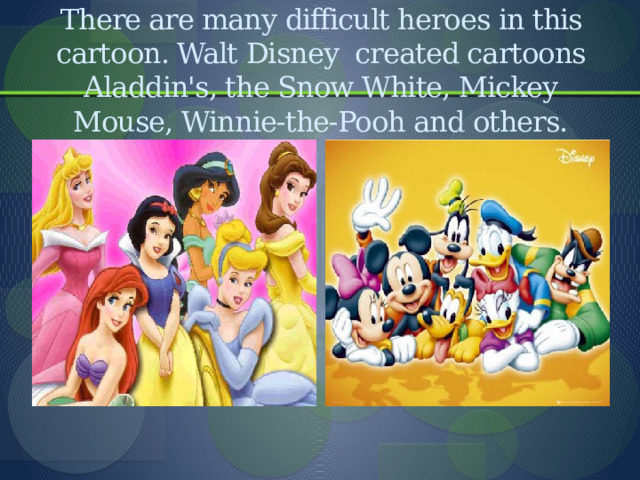          There are many difficult heroes in this cartoon. Walt Disney created cartoons Aladdin's, the Snow White, Mickey Mouse, Winnie-the-Pooh and others. 