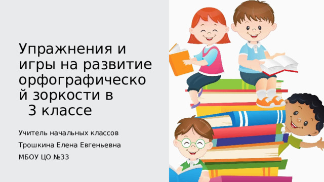 Упражнения и игры на развитие орфографической зоркости в 3 классе Учитель начальных классов Трошкина Елена Евгеньевна МБОУ ЦО №33 