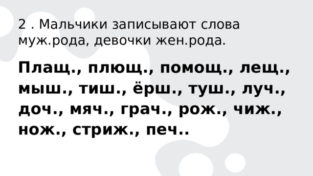 2 . Мальчики записывают слова муж.рода, девочки жен.рода. Плащ., плющ., помощ., лещ., мыш., тиш., ёрш., туш., луч., доч., мяч., грач., рож., чиж., нож., стриж., печ.. 