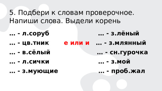 5. Подбери к словам проверочное. Напиши слова. Выдели корень … - л.соруб … - з.лёный … - цв.тник е или и … - з.млянный … - в.сёлый … - сн.гурочка … - л.сички … - з.мой … - з.мующие … - проб.жал 