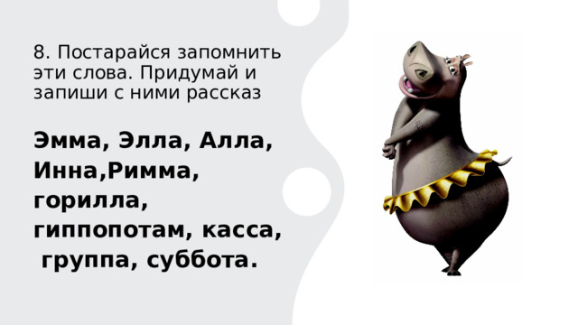 8. Постарайся запомнить эти слова. Придумай и запиши с ними рассказ Эмма, Элла, Алла, Инна,Римма, горилла, гиппопотам, касса, группа, суббота.  