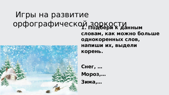  Игры на развитие орфографической зоркости 1. Подбери к данным словам, как можно больше однокоренных слов, напиши их, выдели корень.  Снег, … Мороз,… Зима,…  Побеждает тот, кто придумает больше всех слов. 