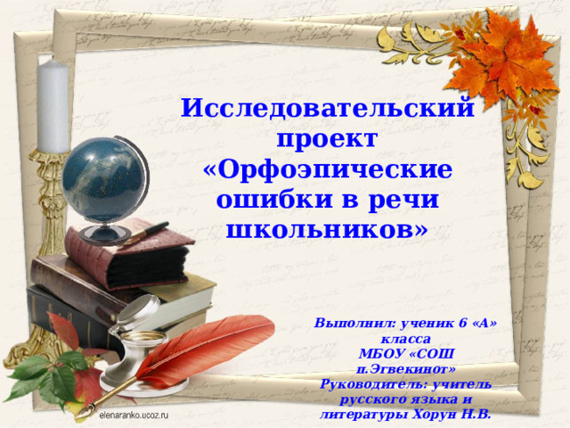 Исследовательский проект «Орфоэпические ошибки в речи школьников» Выполнил: ученик 6 «А» класса МБОУ «СОШ п.Эгвекинот» Руководитель: учитель русского языка и литературы Хорун Н.В.  
