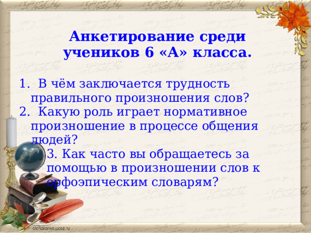 Анкетирование среди учеников 6 «А» класса.  1.  В чём заключается трудность правильного произношения слов? 2.  Какую роль играет нормативное произношение в процессе общения людей? 3. Как часто вы обращаетесь за помощью в произношении слов к орфоэпическим словарям?  