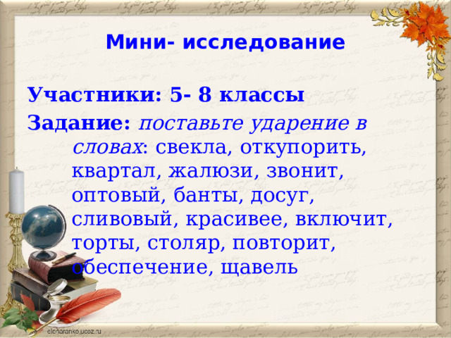 Мини- исследование Участники: 5- 8 классы Задание: поставьте ударение в словах : свекла, откупорить, квартал, жалюзи, звонит, оптовый, банты, досуг, сливовый, красивее, включит, торты, столяр, повторит, обеспечение, щавель 