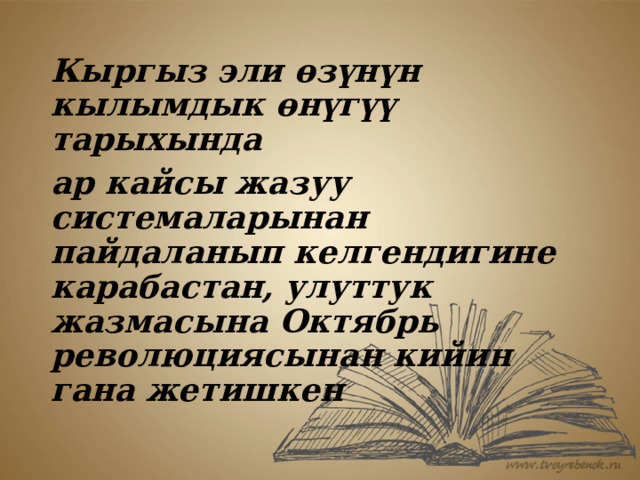 Кыргыз эли өзүнүн кылымдык өнүгүү тарыхында ар кайсы жазуу системаларынан пайдаланып келгендигине карабастан, улуттук жазмасына Октябрь революциясынан кийин гана жетишкен 