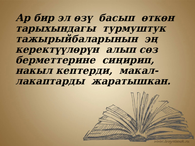 Ар бир эл өзү басып өткөн тарыхындагы турмуштук тажырыйбаларынын эң керектүүлөрүн алып сөз берметтерине сиңирип, накыл кептерди, макал-лакаптарды жаратышкан. 
