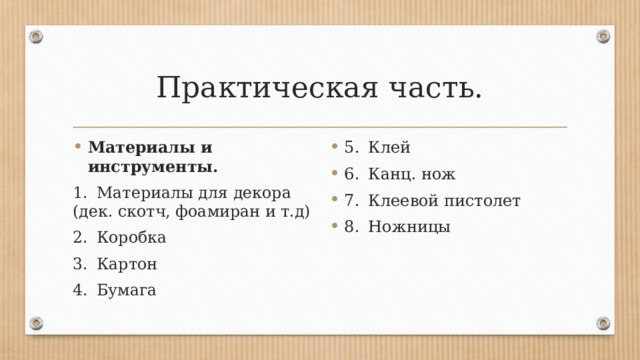 Практическая часть. Материалы и инструменты. 5.  Клей 6.  Канц. нож 7.  Клеевой пистолет 8.  Ножницы 1.  Материалы для декора (дек. скотч, фоамиран и т.д) 2.  Коробка 3.  Картон 4.  Бумага 