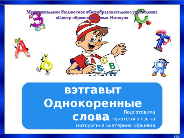 Чычеткинэт вэтгавыт  Однокоренные слова Подготовила учитель чукотского языка Нитоургина Екатерина Юрьевна 