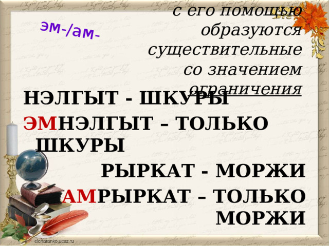 эм-/ам- с его помощью образуются  существительные со значением ограничения НЭЛГЫТ - ШКУРЫ ЭМ НЭЛГЫТ – ТОЛЬКО ШКУРЫ РЫРКАТ - МОРЖИ АМ РЫРКАТ – ТОЛЬКО МОРЖИ 