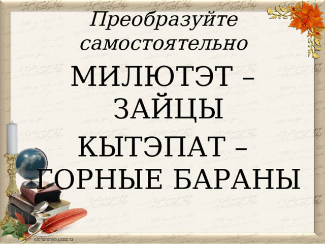 Преобразуйте самостоятельно МИЛЮТЭТ – ЗАЙЦЫ КЫТЭПАТ – ГОРНЫЕ БАРАНЫ 
