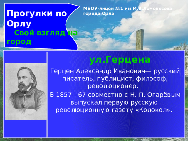 Прогулки по Орлу  Свой взгляд на город МБОУ-лицей №1 им.М.В.Ломоносова города Орла   ул.Герцена Герцен Александр Иванович— русский писатель, публицист, философ, революционер.   В 1857—67 совместно с Н. П. Огарёвым выпускал первую русскую революционную газету «Колокол».  