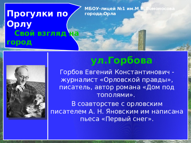 Прогулки по Орлу  Свой взгляд на город МБОУ-лицей №1 им.М.В.Ломоносова города Орла   ул.Горбова Горбов Евгений Константинович - журналист «Орловской правды», писатель, автор романа «Дом под тополями». В соавторстве с орловским писателем А. Н. Яновским им написана пьеса «Первый снег». 