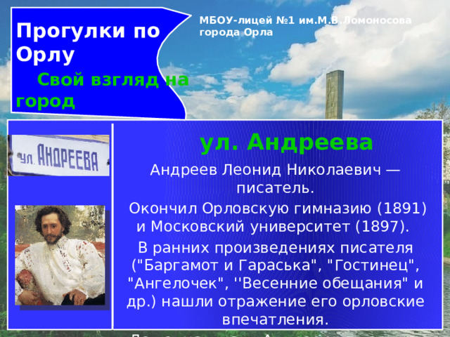 Прогулки по Орлу  Свой взгляд на город МБОУ-лицей №1 им.М.В.Ломоносова города Орла   ул. Андреева Андреев Леонид Николаевич — писатель.  Окончил Орловскую гимназию (1891) и Московский университет (1897). В ранних произведениях писателя (