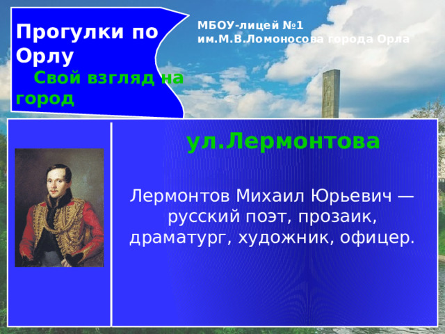 Прогулки по Орлу  Свой взгляд на город МБОУ-лицей №1 им.М.В.Ломоносова города Орла   ул.Лермонтова Лермонтов Михаил Юрьевич — русский поэт, прозаик, драматург, художник, офицер. 
