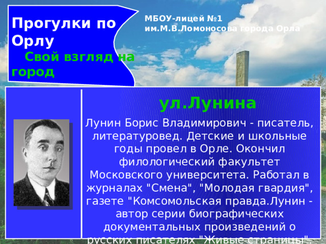 Прогулки по Орлу  Свой взгляд на город МБОУ-лицей №1 им.М.В.Ломоносова города Орла   ул.Лунина Лунин Борис Владимирович - писатель, литературовед. Детские и школьные годы провел в Орле. Окончил филологический факультет Московского университета. Работал в журналах 