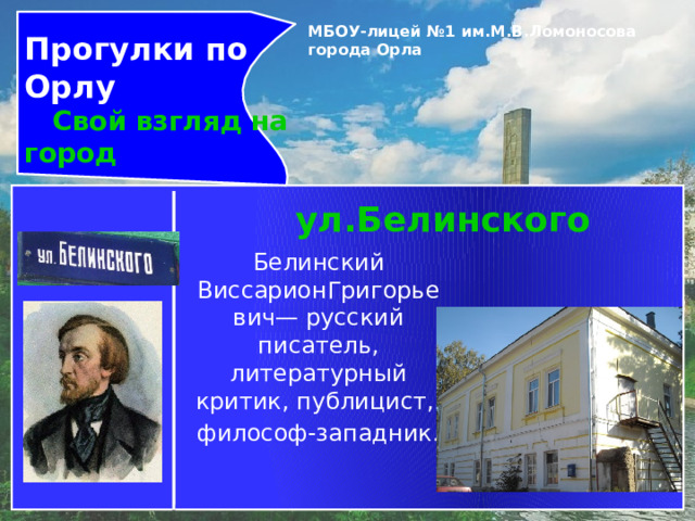 Прогулки по Орлу  Свой взгляд на город МБОУ-лицей №1 им.М.В.Ломоносова города Орла   ул.Белинского Белинский ВиссарионГригорьевич— русский писатель, литературный критик, публицист, философ-западник. 