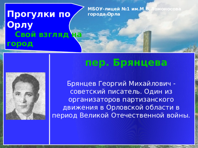 Прогулки по Орлу  Свой взгляд на город МБОУ-лицей №1 им.М.В.Ломоносова города Орла   пер. Брянцева Брянцев Георгий Михайлович - советский писатель. Один из организаторов партизанского движения в Орловской области в период Великой Отечественной войны. 