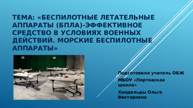Тема: «Беспилотные летательные аппараты (БПЛА)-эффективное средство в условиях военных действий. Морские беспилотные аппараты» Подготовила учитель ОБЖ МБОУ «Портовская школа» Хандельды Ольга Викторовна 