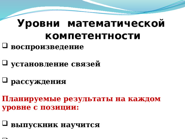 Уровни математической компетентности  воспроизведение   установление связей   рассуждения  Планируемые результаты на каждом уровне с позиции:   выпускник научится   выпускник получит возможность научиться Слайд 6. А так же уровни математической компетентности и позиции планируемых результатов на каждом уровне отображены на следующем слайде.  