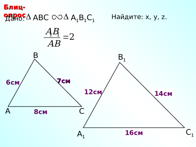 Блиц-опрос А 1 В 1 С 1 Найдите: х, у, z.  ABC Дано: В В 1 7 см 6 см 12 см х у 14 см С.М. Саврасова, Г.А. Ястребинецкий «Упражнения по планиметрии на готовых чертежах» А С 8 см С 1 z 16 см А 1 