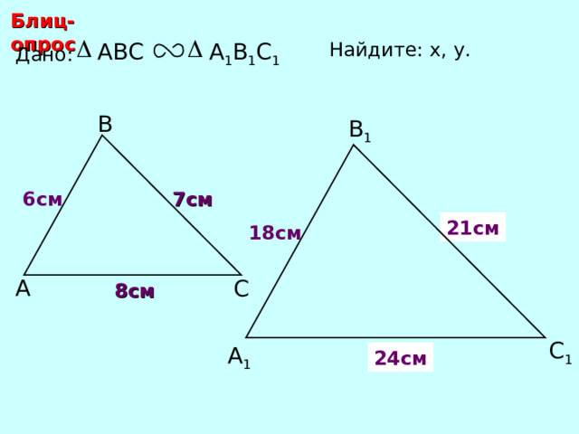 Блиц-опрос А 1 В 1 С 1 ABC Найдите: х, у .  Дано: В В 1 7 см 6 см 21 см х 18 см А С 8 см С.М. Саврасова, Г.А. Ястребинецкий «Упражнения по планиметрии на готовых чертежах» С 1 у А 1 24 см 
