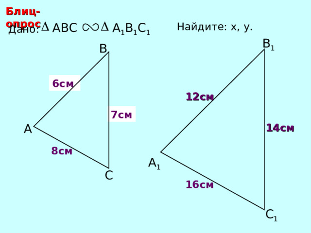 Блиц-опрос А 1 В 1 С 1 ABC Найдите: х, у .  Дано: В 1 В х 6 см 12 см 7 см у А 14 см 8 см С.М. Саврасова, Г.А. Ястребинецкий «Упражнения по планиметрии на готовых чертежах» А 1 С 16 см С 1 