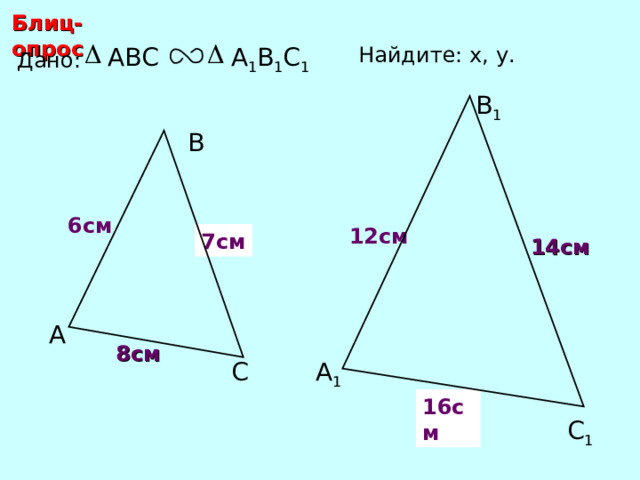 Блиц-опрос А 1 В 1 С 1 ABC Найдите: х, у .  Дано: В 1 В 6 см х 12 см 7 см 14 см С.М. Саврасова, Г.А. Ястребинецкий «Упражнения по планиметрии на готовых чертежах» А 8 см А 1 С у 16 см С 1 