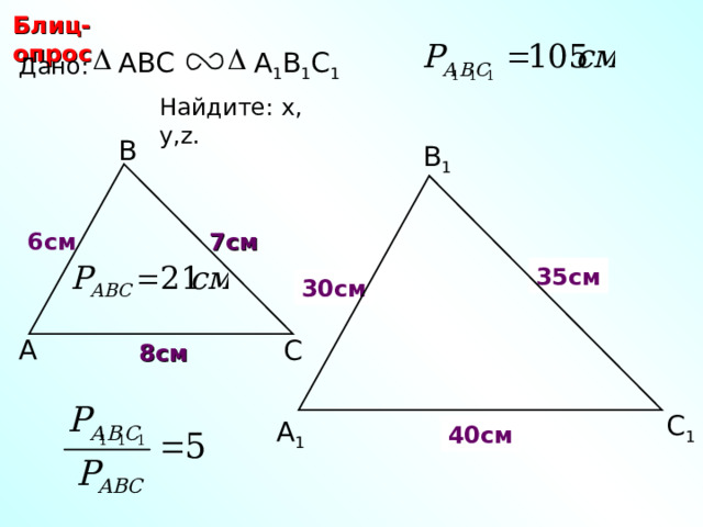 Блиц-опрос А 1 В 1 С 1 ABC Дано: Найдите: х, у ,z.  В В 1 7 см 6 см 35 см y х 30 см А С 8 см С.М. Саврасова, Г.А. Ястребинецкий «Упражнения по планиметрии на готовых чертежах» С 1 z А 1 40 см 