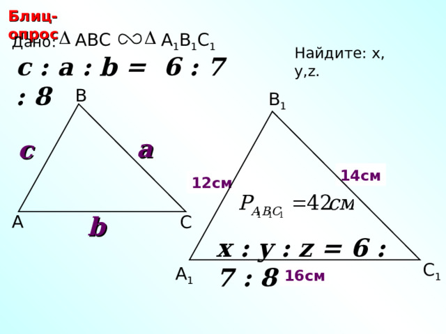 Блиц-опрос А 1 В 1 С 1 ABC Дано: Найдите: х, у ,z.  c : a : b = 6 : 7 : 8  В В 1 a c 14 см y х 12 см b А С С.М. Саврасова, Г.А. Ястребинецкий «Упражнения по планиметрии на готовых чертежах» x : y : z = 6 : 7 : 8  С 1 z А 1 16 см 