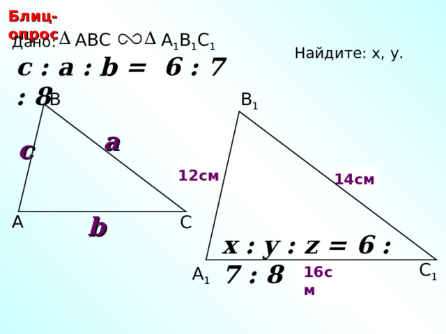 Блиц-опрос ABC А 1 В 1 С 1 Дано: Найдите: х, у .  c : a : b = 6 : 7 : 8  В 1 В a c х 12 см 14 см y b А С С.М. Саврасова, Г.А. Ястребинецкий «Упражнения по планиметрии на готовых чертежах» x : y : z = 6 : 7 : 8  С 1 16 см А 1 